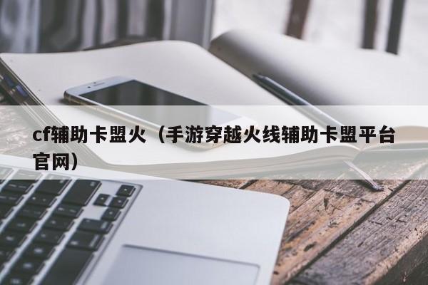 cf辅助卡盟火（手游穿越火线辅助卡盟平台官网）