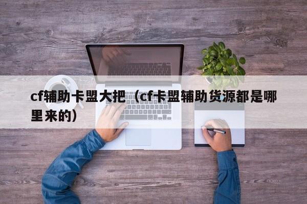 cf辅助卡盟大把（cf卡盟辅助货源都是哪里来的）
