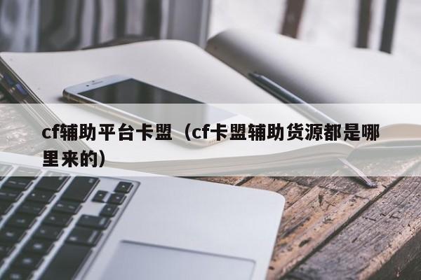 cf辅助平台卡盟（cf卡盟辅助货源都是哪里来的）