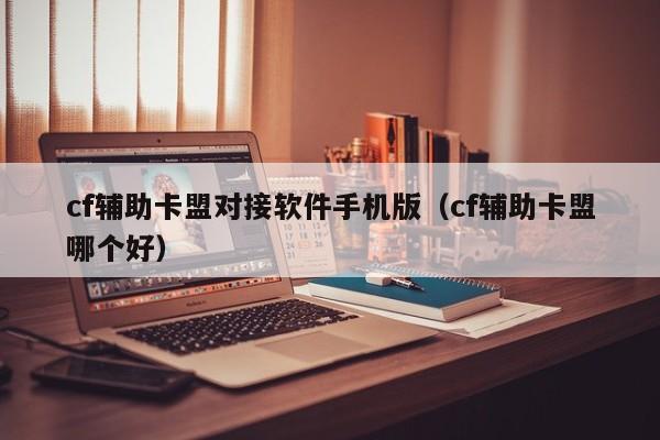 cf辅助卡盟对接软件手机版（cf辅助卡盟哪个好）