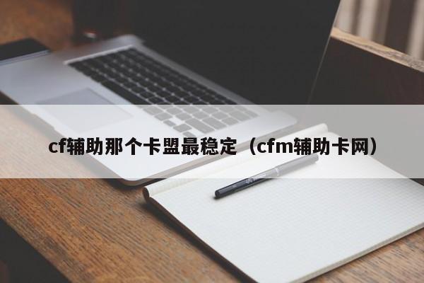 cf辅助那个卡盟最稳定（cfm辅助卡网）