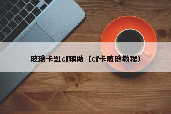玻璃卡盟cf辅助（cf卡玻璃教程）