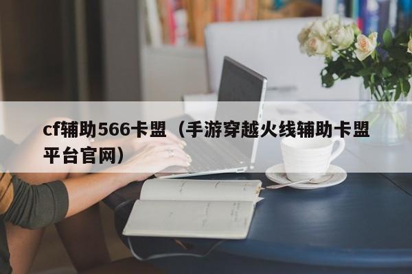 cf辅助566卡盟（手游穿越火线辅助卡盟平台官网）