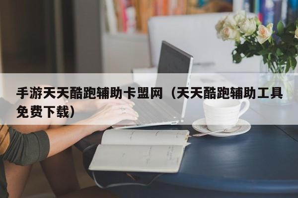 手游天天酷跑辅助卡盟网（天天酷跑辅助工具免费下载）