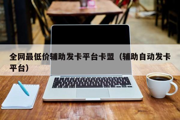 全网最低价辅助发卡平台卡盟（辅助自动发卡平台）