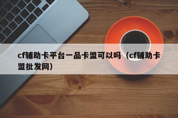 cf辅助卡平台一品卡盟可以吗（cf辅助卡盟批发网）