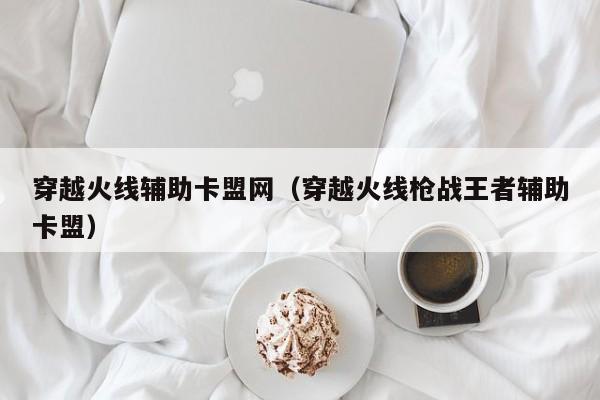 穿越火线辅助卡盟网（穿越火线枪战王者辅助卡盟）