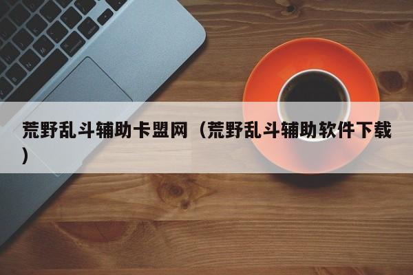 荒野乱斗辅助卡盟网（荒野乱斗辅助软件下载）