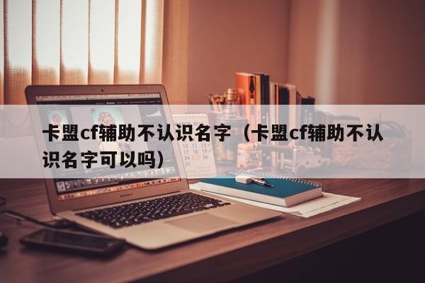 卡盟cf辅助不认识名字（卡盟cf辅助不认识名字可以吗）