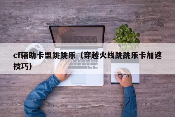 cf辅助卡盟跳跳乐（穿越火线跳跳乐卡加速技巧）