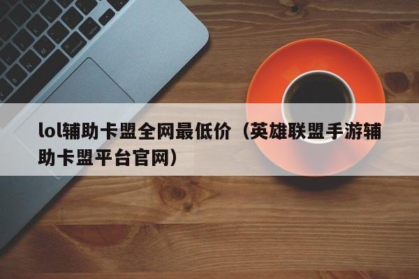 lol辅助卡盟全网最低价（英雄联盟手游辅助卡盟平台官网）