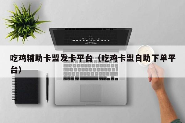 吃鸡辅助卡盟发卡平台（吃鸡卡盟自助下单平台）