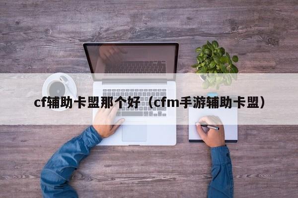 cf辅助卡盟那个好（cfm手游辅助卡盟）