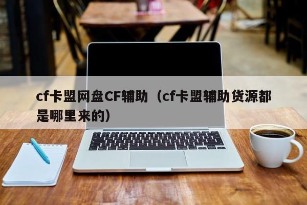cf卡盟网盘CF辅助（cf卡盟辅助货源都是哪里来的）