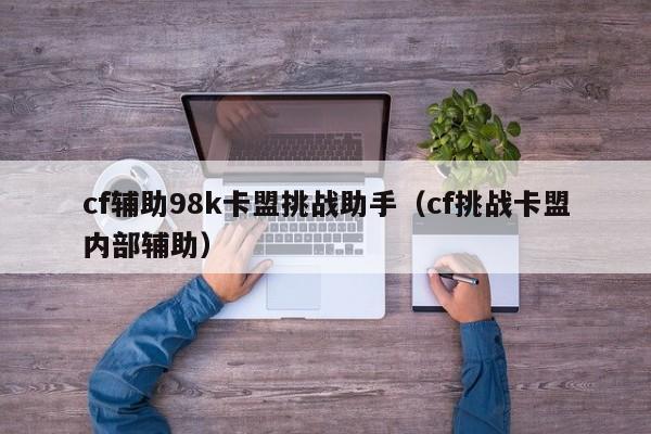 cf辅助98k卡盟挑战助手（cf挑战卡盟内部辅助）