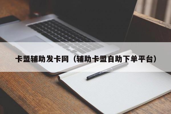 卡盟辅助发卡网（辅助卡盟自助下单平台）