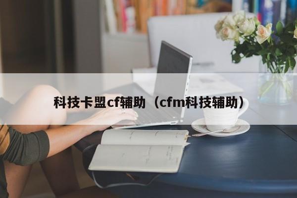 科技卡盟cf辅助（cfm科技辅助）