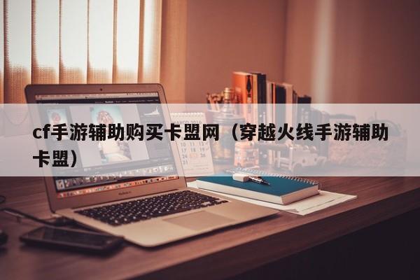 cf手游辅助购买卡盟网（穿越火线手游辅助卡盟）