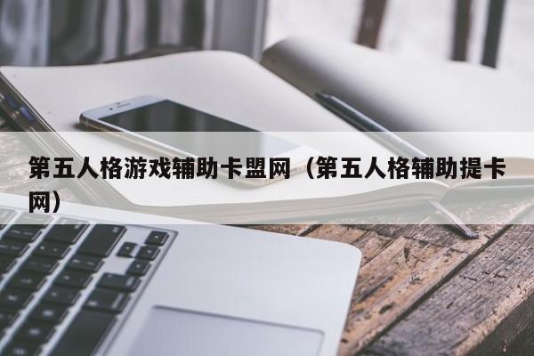 第五人格游戏辅助卡盟网（第五人格辅助提卡网）