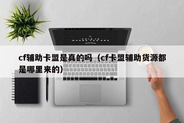 cf辅助卡盟是真的吗（cf卡盟辅助货源都是哪里来的）