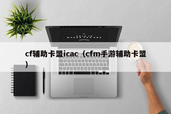 cf辅助卡盟icac（cfm手游辅助卡盟）
