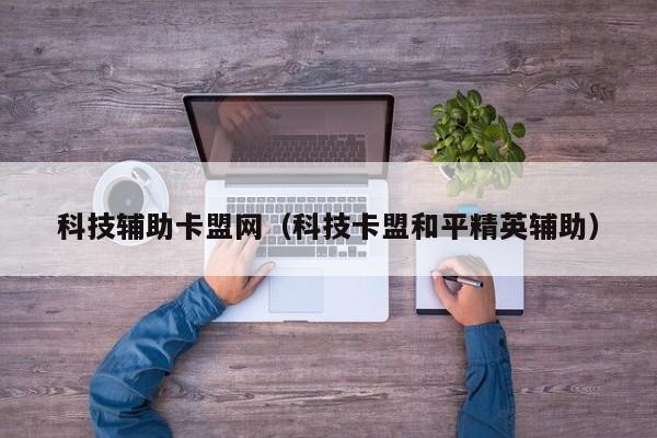 科技辅助卡盟网（科技卡盟和平精英辅助）