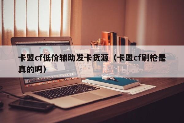 卡盟cf低价辅助发卡货源（卡盟cf刷枪是真的吗）