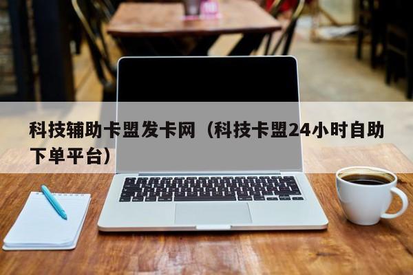 科技辅助卡盟发卡网（科技卡盟24小时自助下单平台）