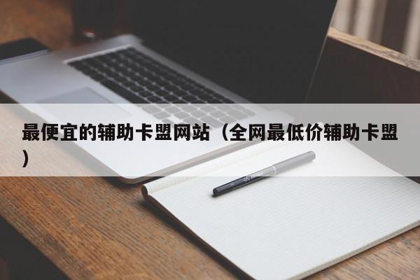 最便宜的辅助卡盟网站（全网最低价辅助卡盟）