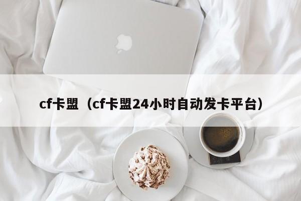 cf卡盟（cf卡盟24小时自动发卡平台）